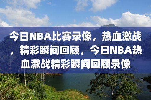 今日NBA比赛录像，热血激战，精彩瞬间回顾，今日NBA热血激战精彩瞬间回顾录像