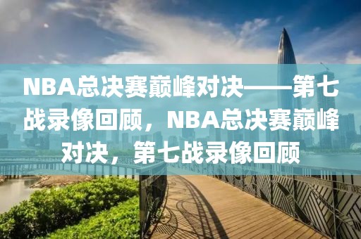 NBA总决赛巅峰对决——第七战录像回顾，NBA总决赛巅峰对决，第七战录像回顾