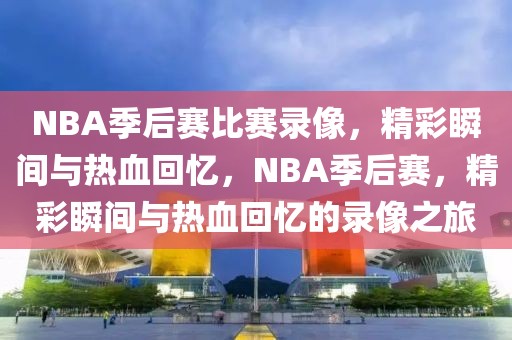 NBA季后赛比赛录像，精彩瞬间与热血回忆，NBA季后赛，精彩瞬间与热血回忆的录像之旅