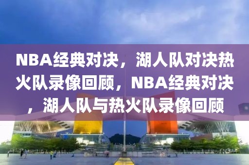 NBA经典对决，湖人队对决热火队录像回顾，NBA经典对决，湖人队与热火队录像回顾