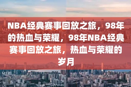 NBA经典赛事回放之旅，98年的热血与荣耀，98年NBA经典赛事回放之旅，热血与荣耀的岁月