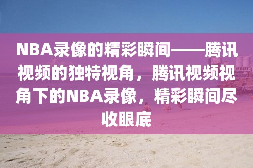 NBA录像的精彩瞬间——腾讯视频的独特视角，腾讯视频视角下的NBA录像，精彩瞬间尽收眼底