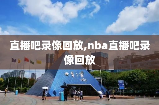 直播吧录像回放,nba直播吧录像回放