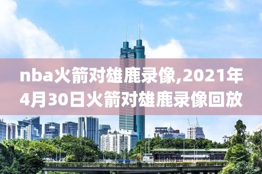 nba火箭对雄鹿录像,2021年4月30日火箭对雄鹿录像回放