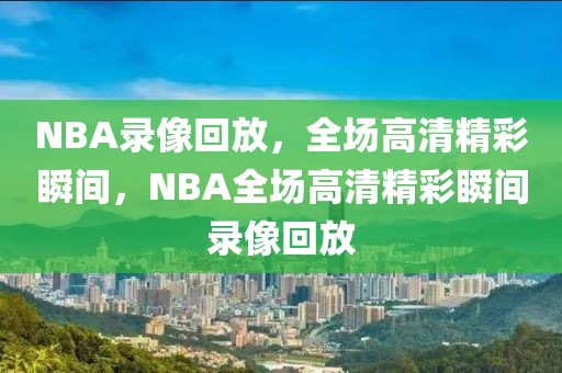 NBA录像回放，全场高清精彩瞬间，NBA全场高清精彩瞬间录像回放