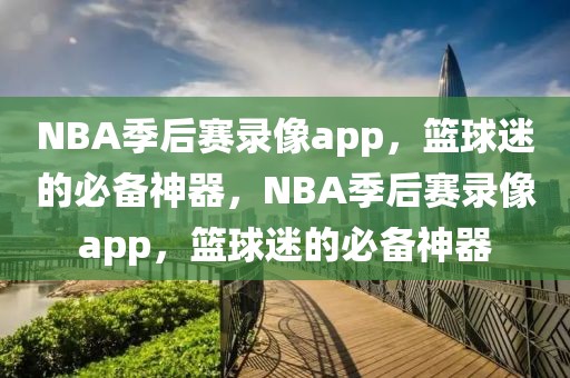 NBA季后赛录像app，篮球迷的必备神器，NBA季后赛录像app，篮球迷的必备神器