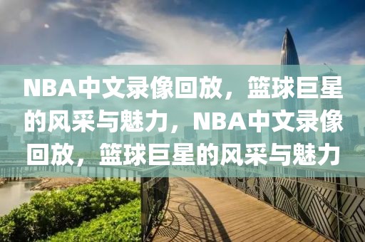 NBA中文录像回放，篮球巨星的风采与魅力，NBA中文录像回放，篮球巨星的风采与魅力