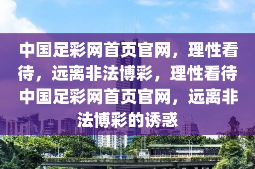 中国足彩网首页官网，理性看待，远离非法博彩，理性看待中国足彩网首页官网，远离非法博彩的诱惑