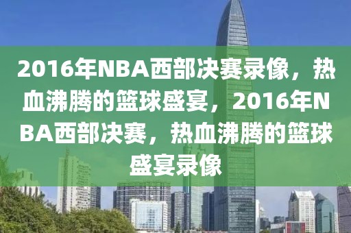 2016年NBA西部决赛录像，热血沸腾的篮球盛宴，2016年NBA西部决赛，热血沸腾的篮球盛宴录像