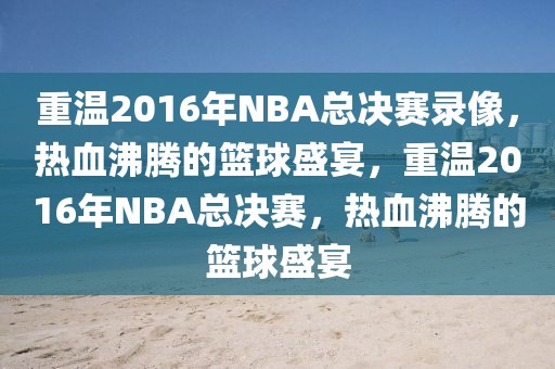 重温2016年NBA总决赛录像，热血沸腾的篮球盛宴，重温2016年NBA总决赛，热血沸腾的篮球盛宴