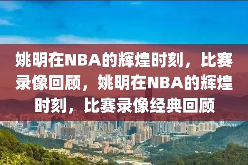 姚明在NBA的辉煌时刻，比赛录像回顾，姚明在NBA的辉煌时刻，比赛录像经典回顾