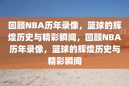 回顾NBA历年录像，篮球的辉煌历史与精彩瞬间，回顾NBA历年录像，篮球的辉煌历史与精彩瞬间