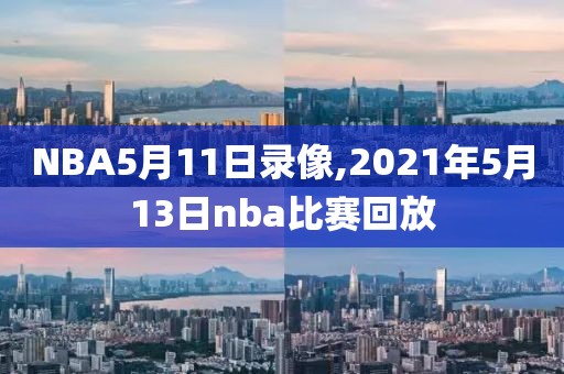 NBA5月11日录像,2021年5月13日nba比赛回放