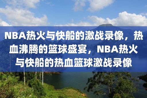 NBA热火与快船的激战录像，热血沸腾的篮球盛宴，NBA热火与快船的热血篮球激战录像