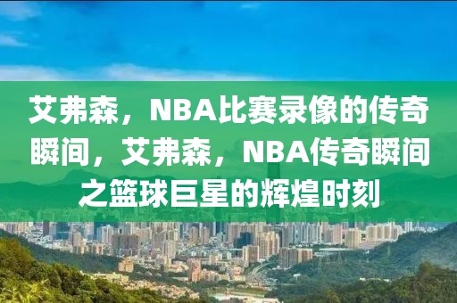 艾弗森，NBA比赛录像的传奇瞬间，艾弗森，NBA传奇瞬间之篮球巨星的辉煌时刻