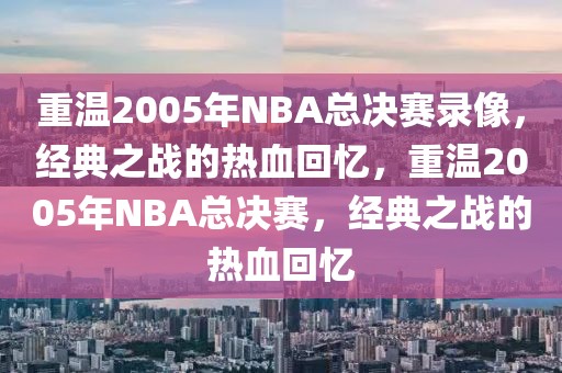 重温2005年NBA总决赛录像，经典之战的热血回忆，重温2005年NBA总决赛，经典之战的热血回忆