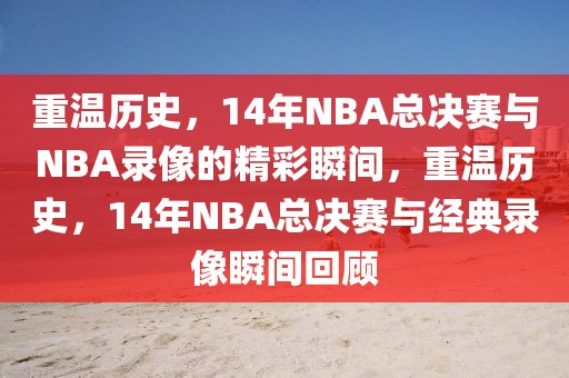 重温历史，14年NBA总决赛与NBA录像的精彩瞬间，重温历史，14年NBA总决赛与经典录像瞬间回顾