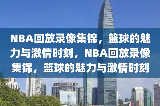 NBA回放录像集锦，篮球的魅力与激情时刻，NBA回放录像集锦，篮球的魅力与激情时刻