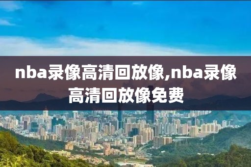 nba录像高清回放像,nba录像高清回放像免费