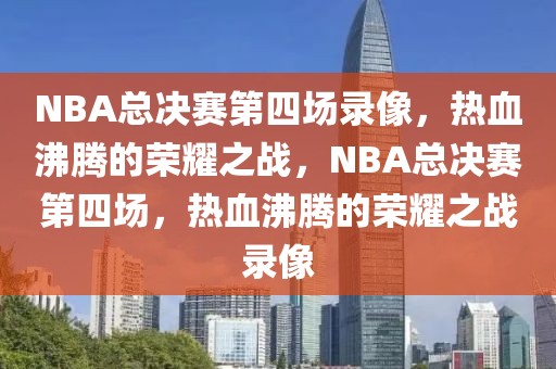 NBA总决赛第四场录像，热血沸腾的荣耀之战，NBA总决赛第四场，热血沸腾的荣耀之战录像