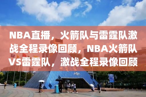 NBA直播，火箭队与雷霆队激战全程录像回顾，NBA火箭队VS雷霆队，激战全程录像回顾