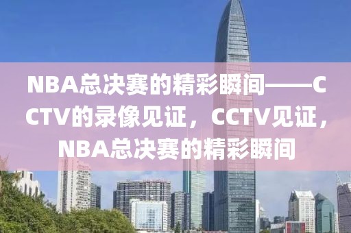 NBA总决赛的精彩瞬间——CCTV的录像见证，CCTV见证，NBA总决赛的精彩瞬间