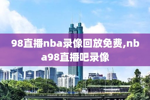 98直播nba录像回放免费,nba98直播吧录像