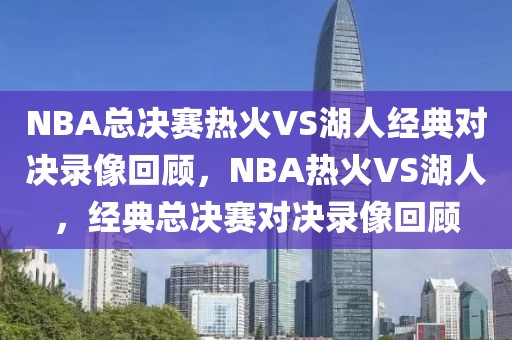 NBA总决赛热火VS湖人经典对决录像回顾，NBA热火VS湖人，经典总决赛对决录像回顾