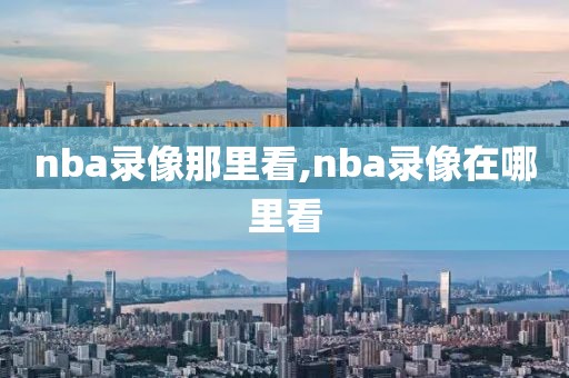 nba录像那里看,nba录像在哪里看