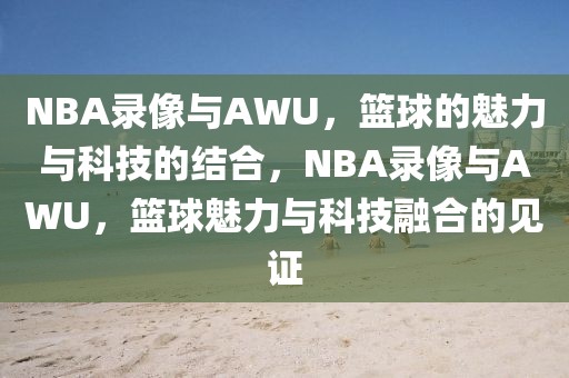 NBA录像与AWU，篮球的魅力与科技的结合，NBA录像与AWU，篮球魅力与科技融合的见证