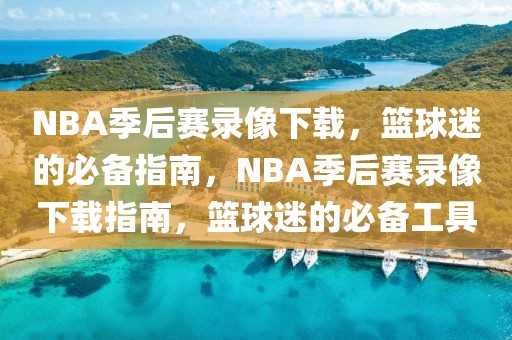 NBA季后赛录像下载，篮球迷的必备指南，NBA季后赛录像下载指南，篮球迷的必备工具