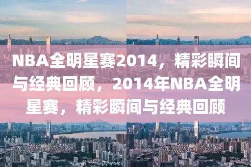 NBA全明星赛2014，精彩瞬间与经典回顾，2014年NBA全明星赛，精彩瞬间与经典回顾