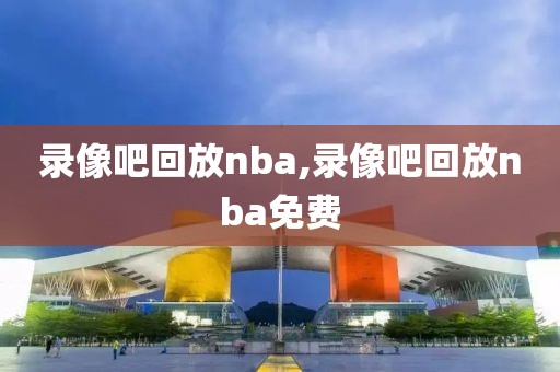 录像吧回放nba,录像吧回放nba免费