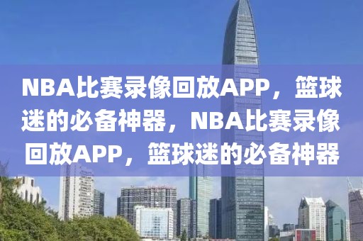 NBA比赛录像回放APP，篮球迷的必备神器，NBA比赛录像回放APP，篮球迷的必备神器