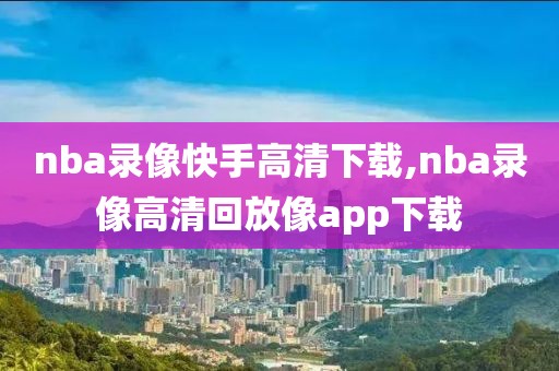 nba录像快手高清下载,nba录像高清回放像app下载