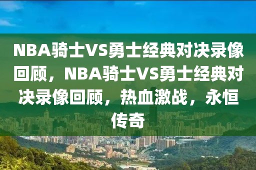 NBA骑士VS勇士经典对决录像回顾，NBA骑士VS勇士经典对决录像回顾，热血激战，永恒传奇