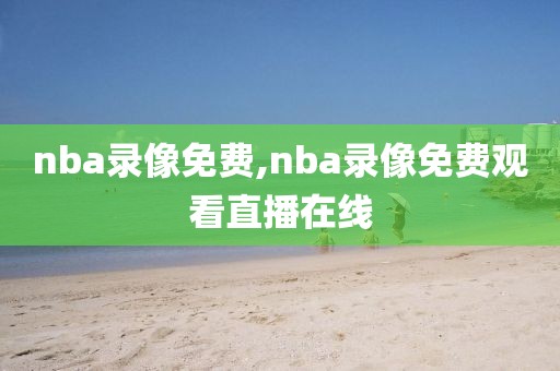 nba录像免费,nba录像免费观看直播在线