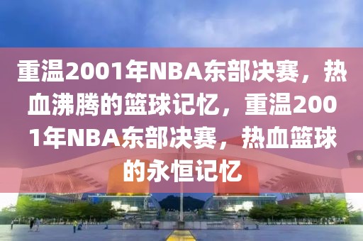 重温2001年NBA东部决赛，热血沸腾的篮球记忆，重温2001年NBA东部决赛，热血篮球的永恒记忆