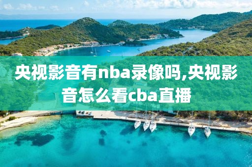 央视影音有nba录像吗,央视影音怎么看cba直播