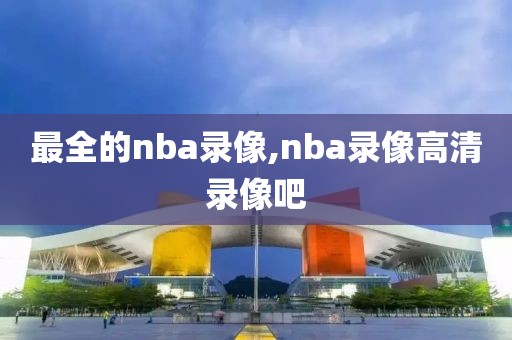 最全的nba录像,nba录像高清录像吧