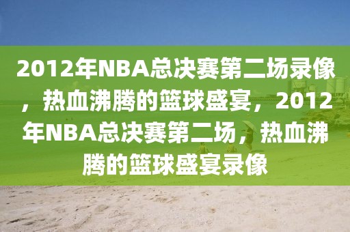 2012年NBA总决赛第二场录像，热血沸腾的篮球盛宴，2012年NBA总决赛第二场，热血沸腾的篮球盛宴录像