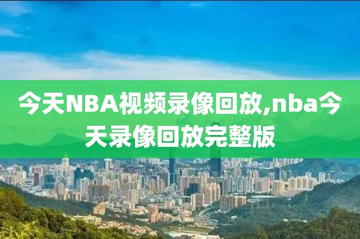 今天NBA视频录像回放,nba今天录像回放完整版