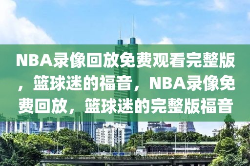 NBA录像回放免费观看完整版，篮球迷的福音，NBA录像免费回放，篮球迷的完整版福音