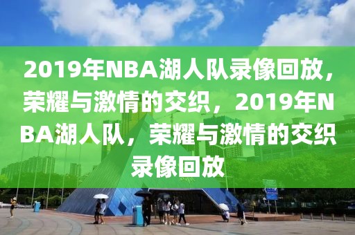 2019年NBA湖人队录像回放，荣耀与激情的交织，2019年NBA湖人队，荣耀与激情的交织录像回放