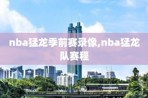 nba猛龙季前赛录像,nba猛龙队赛程