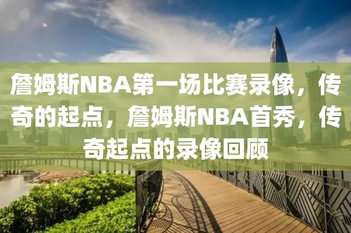 詹姆斯NBA第一场比赛录像，传奇的起点，詹姆斯NBA首秀，传奇起点的录像回顾