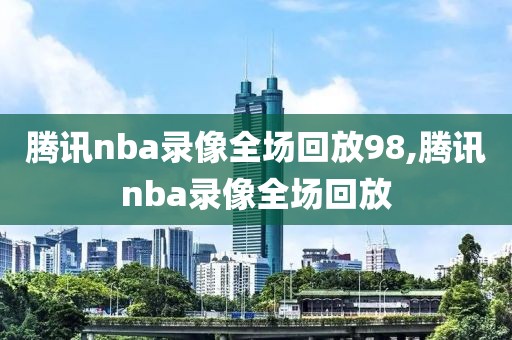 腾讯nba录像全场回放98,腾讯nba录像全场回放