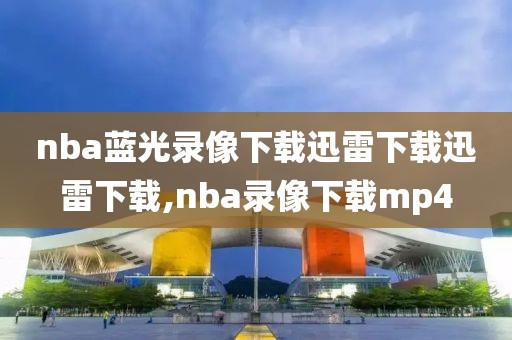 nba蓝光录像下载迅雷下载迅雷下载,nba录像下载mp4