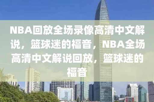 NBA回放全场录像高清中文解说，篮球迷的福音，NBA全场高清中文解说回放，篮球迷的福音