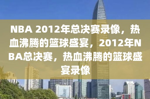 NBA 2012年总决赛录像，热血沸腾的篮球盛宴，2012年NBA总决赛，热血沸腾的篮球盛宴录像